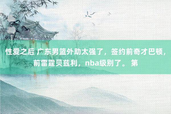 性爱之后 广东男篮外助太强了,签约前奇才巴顿,前雷霆贝兹利,nba级别了。 第