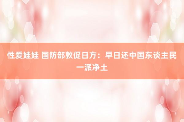 性爱娃娃 国防部敦促日方：早日还中国东谈主民一派净土
