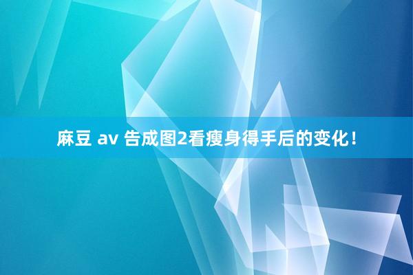 麻豆 av 告成图2看瘦身得手后的变化!