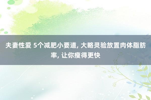 夫妻性爱 5个减肥小要道， 大略灵验放置肉体脂肪率， 让你瘦得更快