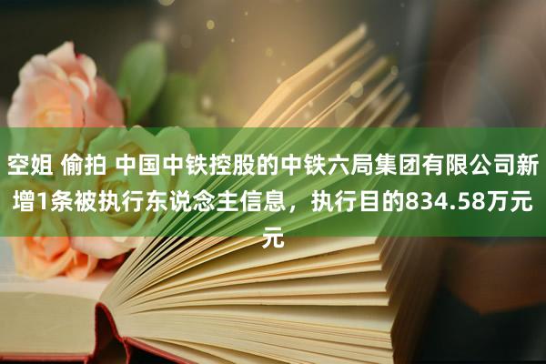 空姐 偷拍 中国中铁控股的中铁六局集团有限公司新增1条被执行东说念主信息，执行目的834.58万元