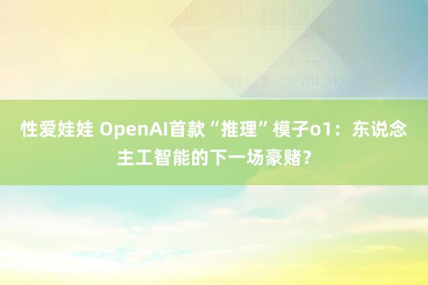 性爱娃娃 OpenAI首款“推理”模子o1：东说念主工智能的下一场豪赌？