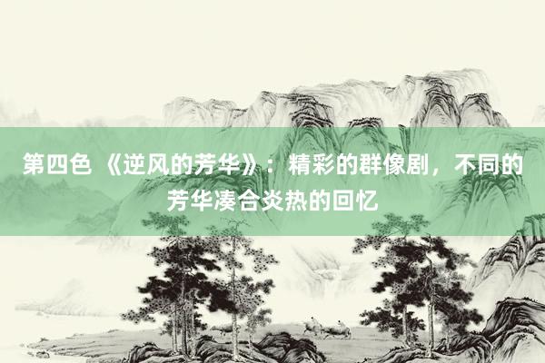 第四色 《逆风的芳华》：精彩的群像剧，不同的芳华凑合炎热的回忆