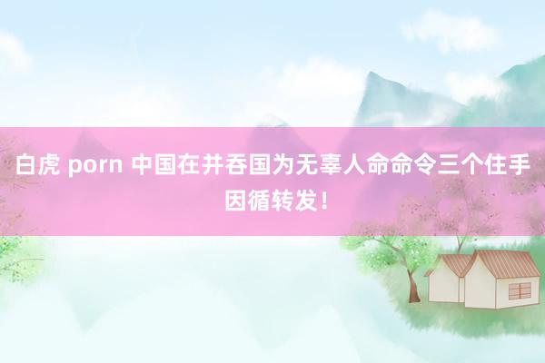白虎 porn 中国在并吞国为无辜人命命令三个住手 因循转发！