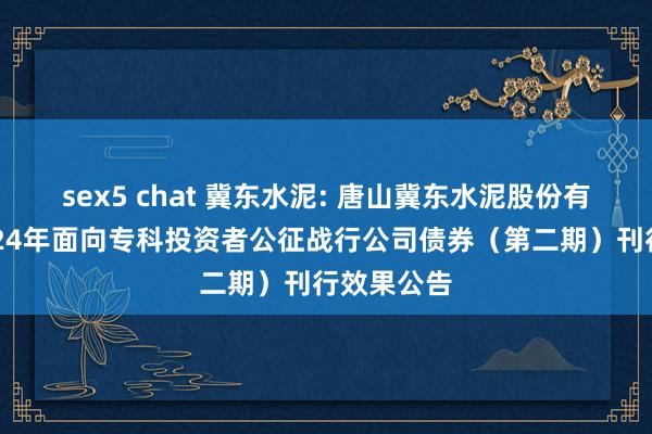 sex5 chat 冀东水泥: 唐山冀东水泥股份有限公司2024年面向专科投资者公征战行公司债券(第二期)刊行效果公告