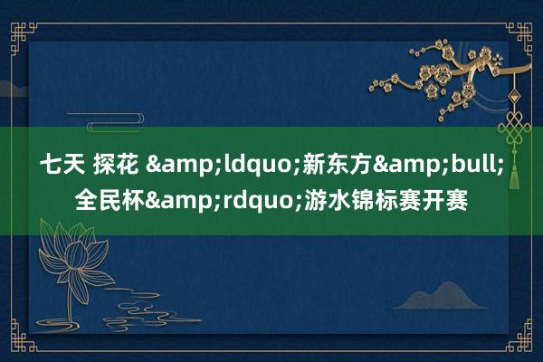 七天 探花 &ldquo;新东方&bull;全民杯&rdquo;游水锦标赛开赛