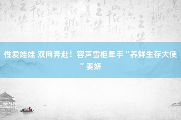 性爱娃娃 双向奔赴！容声雪柜牵手“养鲜生存大使”姜妍