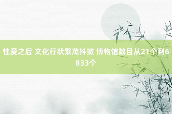 性爱之后 文化行状繁茂抖擞 博物馆数目从21个到6833个