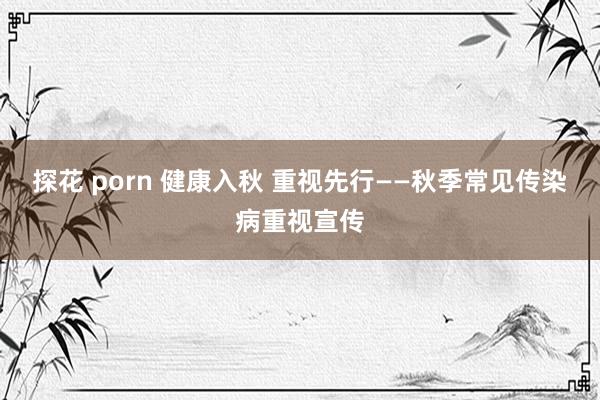 探花 porn 健康入秋 重视先行——秋季常见传染病重视宣传