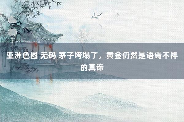 亚洲色图 无码 茅子垮塌了,黄金仍然是语焉不祥的真谛