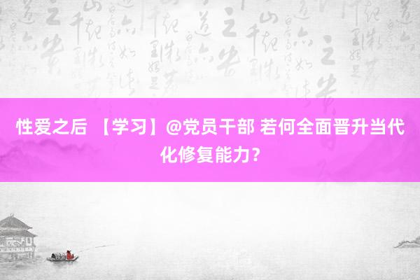 性爱之后 【学习】@党员干部 若何全面晋升当代化修复能力？