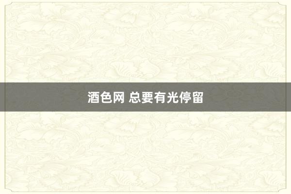 酒色网 总要有光停留