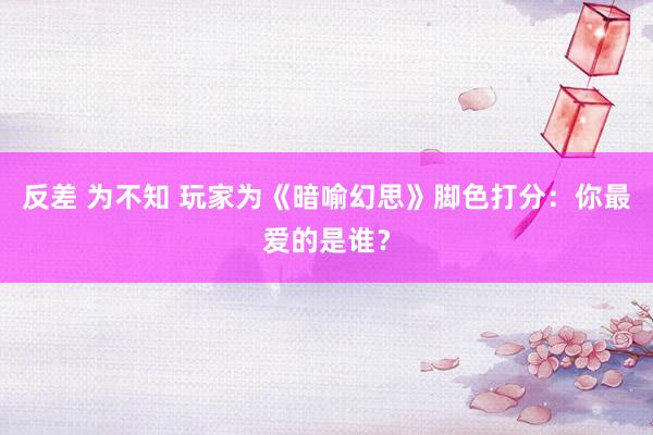 反差 为不知 玩家为《暗喻幻思》脚色打分:你最爱的是谁?