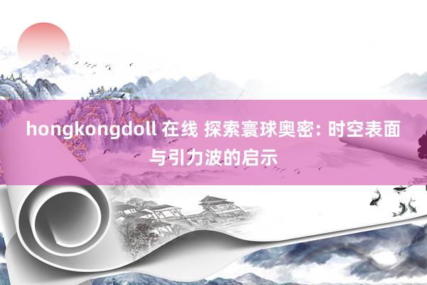 hongkongdoll 在线 探索寰球奥密: 时空表面与引力波的启示