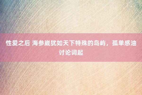 性爱之后 海参崴犹如天下特殊的岛屿,孤单感油讨论词起