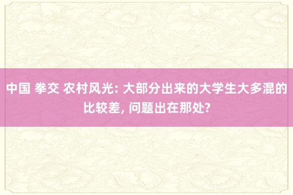 中国 拳交 农村风光: 大部分出来的大学生大多混的比较差， 问题出在那处?