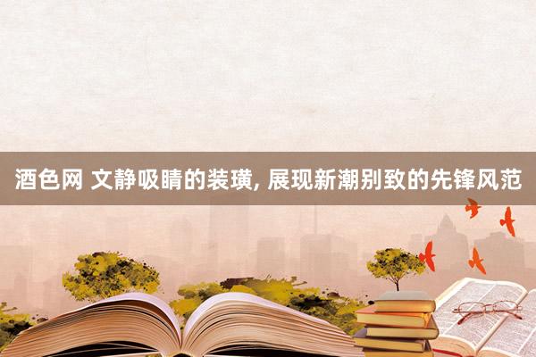 酒色网 文静吸睛的装璜， 展现新潮别致的先锋风范