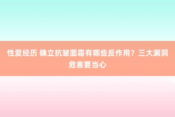性爱经历 确立抗皱面霜有哪些反作用？三大漏洞危害要当心