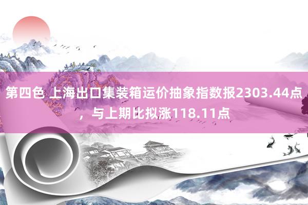 第四色 上海出口集装箱运价抽象指数报2303.44点,与上期比拟涨118.11点
