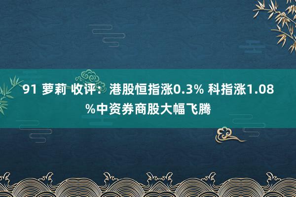 91 萝莉 收评：港股恒指涨0.3% 科指涨1.08%中资券商股大幅飞腾