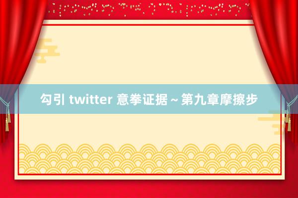 勾引 twitter 意拳证据～第九章摩擦步