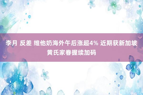 李月 反差 维他奶海外午后涨超4% 近期获新加坡黄氏家眷握续加码