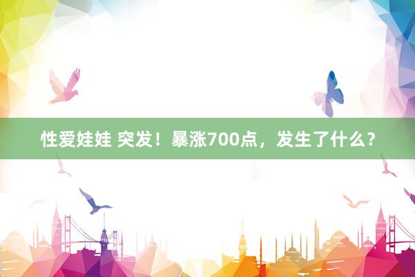 性爱娃娃 突发！暴涨700点，发生了什么？