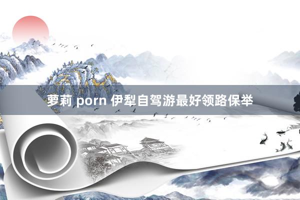 萝莉 porn 伊犁自驾游最好领路保举