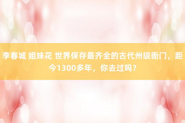 李春城 姐妹花 世界保存最齐全的古代州级衙门，距今1300多年，你去过吗？