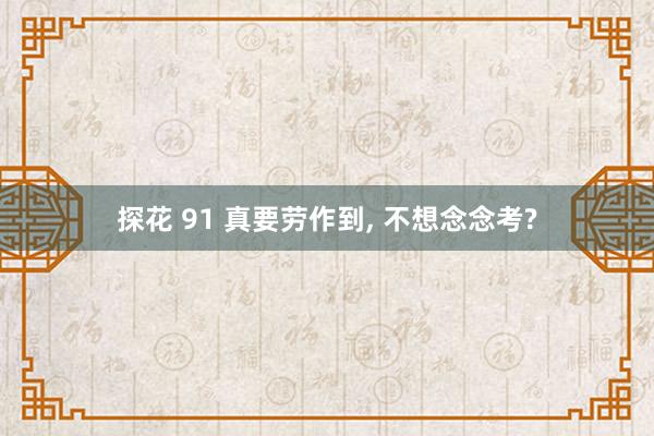 探花 91 真要劳作到， 不想念念考?