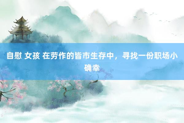 自慰 女孩 在劳作的皆市生存中,寻找一份职场小确幸