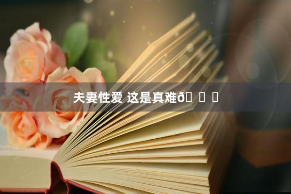 夫妻性爱 这是真难😂