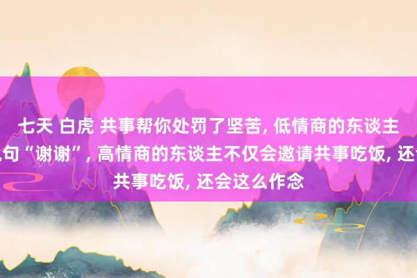 七天 白虎 共事帮你处罚了坚苦， 低情商的东谈主可能只会说句“谢谢”， 高情商的东谈主不仅会邀请共事吃饭， 还会这么作念