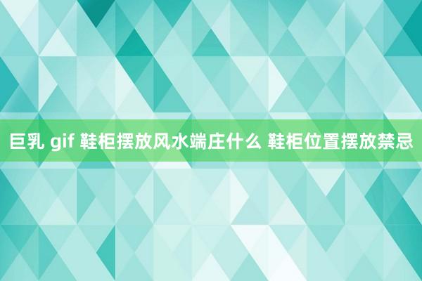 巨乳 gif 鞋柜摆放风水端庄什么 鞋柜位置摆放禁忌