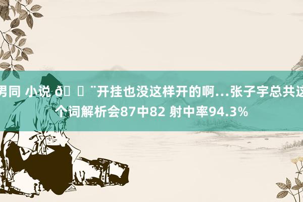男同 小说 😨开挂也没这样开的啊…张子宇总共这个词解析会87中82 射中率94.3%