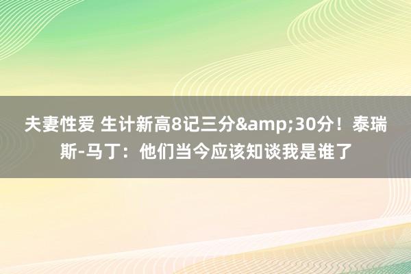 夫妻性爱 生计新高8记三分&30分！泰瑞斯-马丁：他们当今应该知谈我是谁了