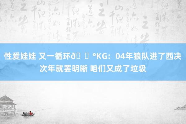 性爱娃娃 又一循环😰KG：04年狼队进了西决次年就罢明晰 咱们又成了垃圾