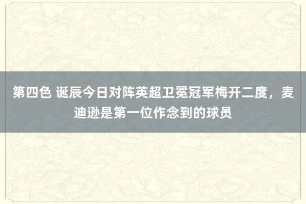 第四色 诞辰今日对阵英超卫冕冠军梅开二度，麦迪逊是第一位作念到的球员