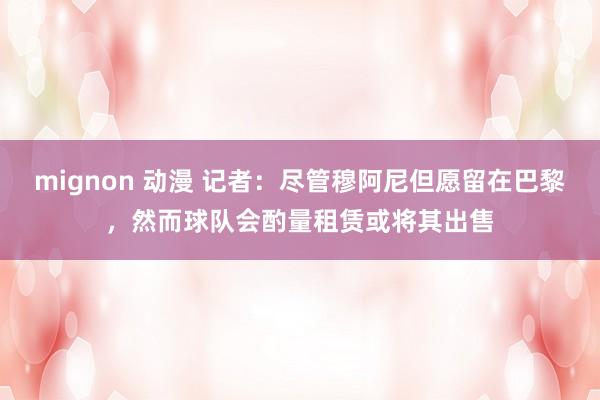 mignon 动漫 记者：尽管穆阿尼但愿留在巴黎，然而球队会酌量租赁或将其出售