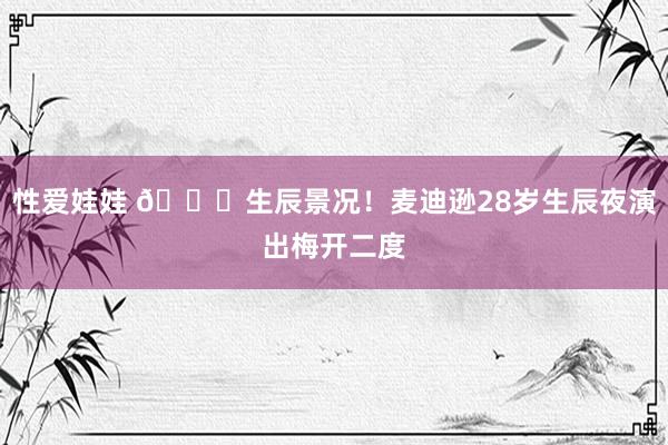 性爱娃娃 🎂生辰景况！麦迪逊28岁生辰夜演出梅开二度