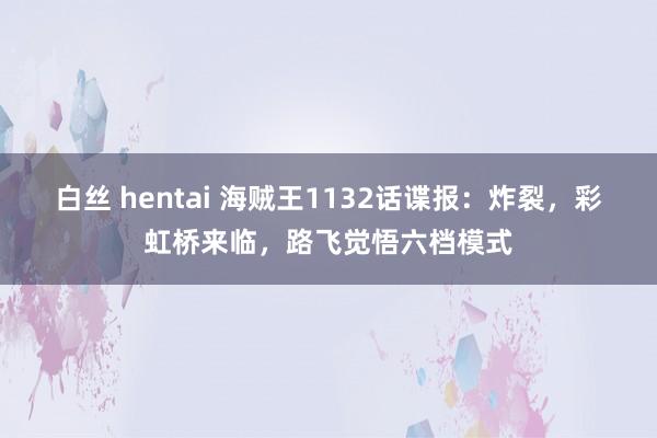 白丝 hentai 海贼王1132话谍报：炸裂，彩虹桥来临，路飞觉悟六档模式