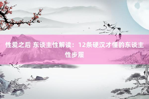 性爱之后 东谈主性解读：12条硬汉才懂的东谈主性步履