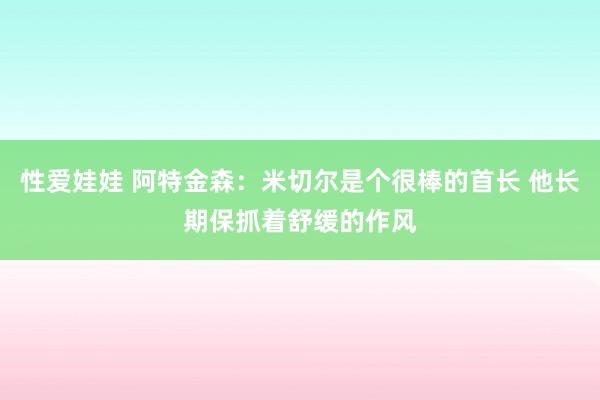 性爱娃娃 阿特金森：米切尔是个很棒的首长 他长期保抓着舒缓的作风