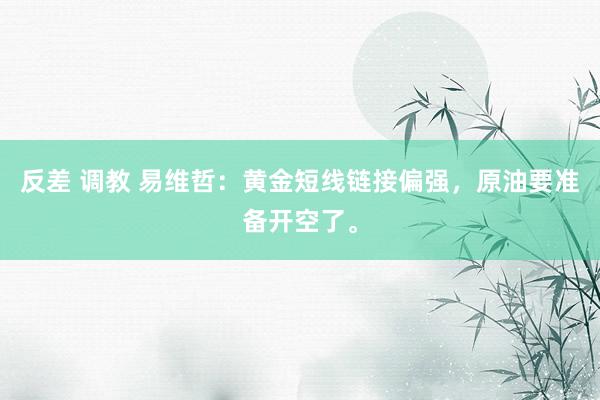 反差 调教 易维哲：黄金短线链接偏强，原油要准备开空了。
