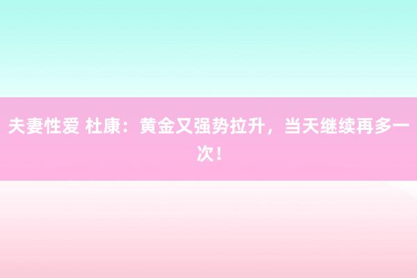 夫妻性爱 杜康：黄金又强势拉升，当天继续再多一次！