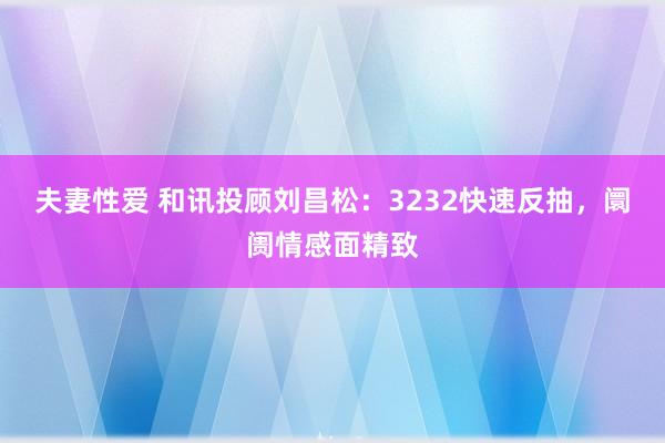 夫妻性爱 和讯投顾刘昌松：3232快速反抽，阛阓情感面精致