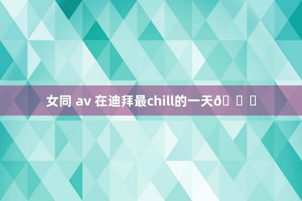 女同 av 在迪拜最chill的一天🌊