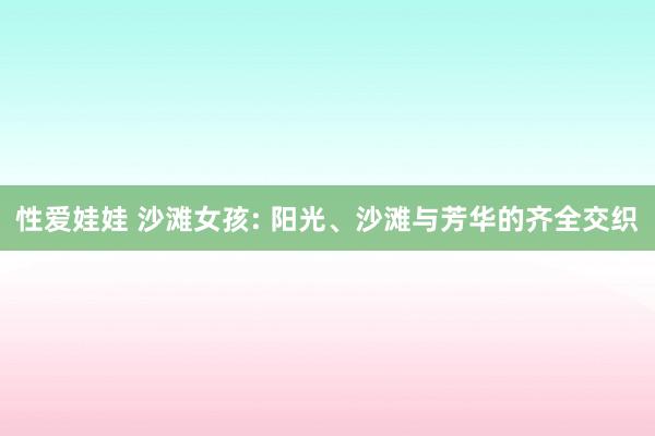 性爱娃娃 沙滩女孩: 阳光、沙滩与芳华的齐全交织