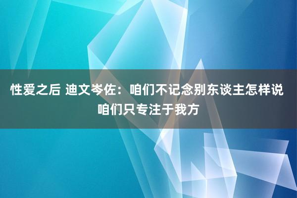 性爱之后 迪文岑佐：咱们不记念别东谈主怎样说 咱们只专注于我方