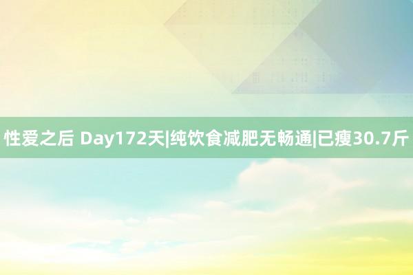 性爱之后 Day172天|纯饮食减肥无畅通|已瘦30.7斤